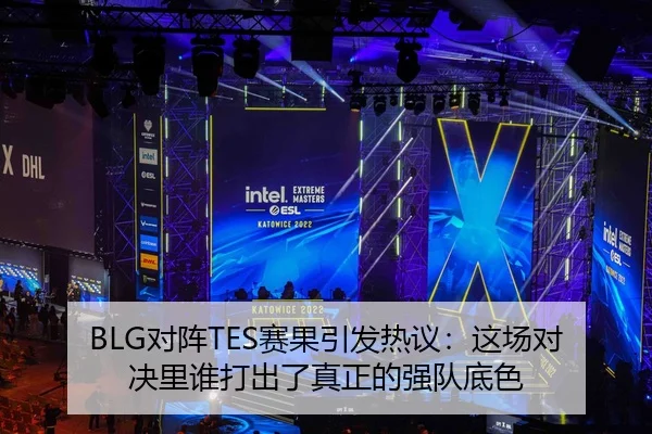BLG对阵TES赛果引发热议：这场对决里谁打出了真正的强队底色