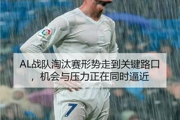 AL战队淘汰赛形势走到关键路口，机会与压力正在同时逼近（ZHCW）